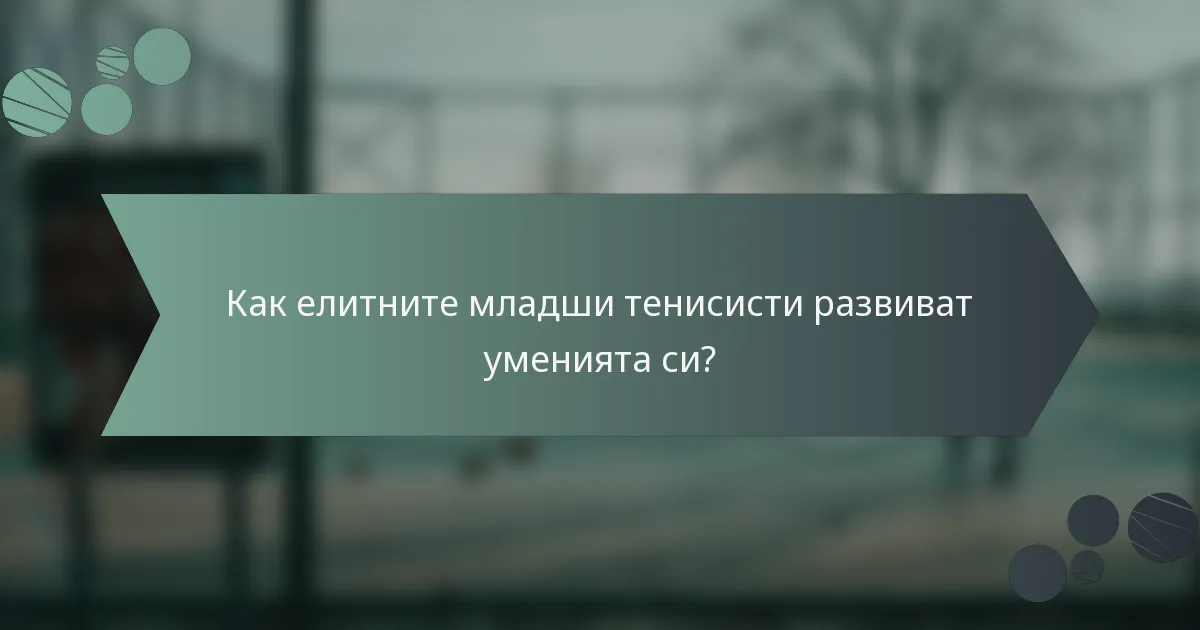 Как елитните младши тенисисти развиват уменията си?